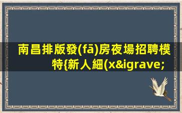 南昌排版發(fā)房夜場招聘模特{新人細(xì)看}口碑好一線場